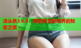 汤头条3.6.9：探索美食新境界的秘密之旅