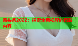 汤头条2022：探索全新视界的精彩内容