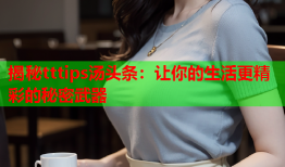 揭秘tttips汤头条：让你的生活更精彩的秘密武器