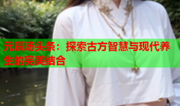 元辰汤头条：探索古方智慧与现代养生的完美结合