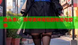 汤头条i：探寻美味背后的秘密与故事