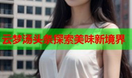 云梦汤头条探索美味新境界