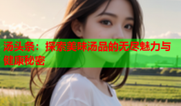 汤头条：探索美味汤品的无尽魅力与健康秘密