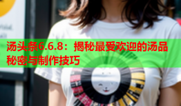 汤头条6.6.8：揭秘最受欢迎的汤品秘密与制作技巧