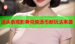 汤头条观影券兑换汤币新玩法来袭