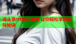 汤头条ttt技巧揭秘 让你轻松掌握美味秘诀