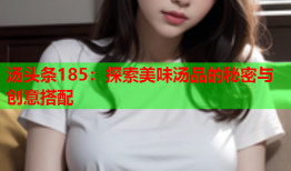 汤头条185：探索美味汤品的秘密与创意搭配