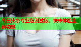 今日头条专业版测试版，快来体验全新功能