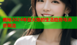 揭秘2024年最火爆的生活趋势与消费潮流