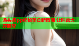汤头条pp揭秘美食新风潮 让味蕾大开眼界