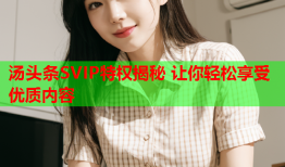 汤头条SVIP特权揭秘 让你轻松享受优质内容