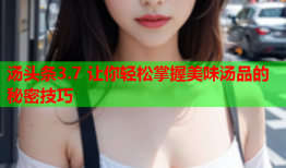 汤头条3.7 让你轻松掌握美味汤品的秘密技巧