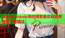 汤头条lanzoui带你探索美食新境界 绝对不容错过