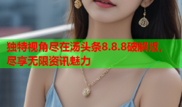 独特视角尽在汤头条8.8.8破解版，尽享无限资讯魅力
