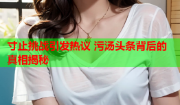 寸止挑战引发热议 污汤头条背后的真相揭秘
