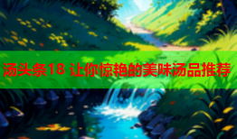 汤头条18 让你惊艳的美味汤品推荐