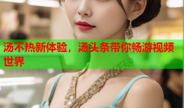 汤不热新体验，汤头条带你畅游视频世界