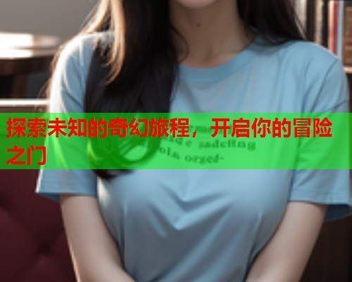 探索未知的奇幻旅程，开启你的冒险之门