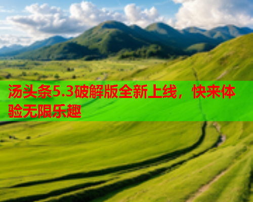 汤头条5.3破解版全新上线，快来体验无限乐趣