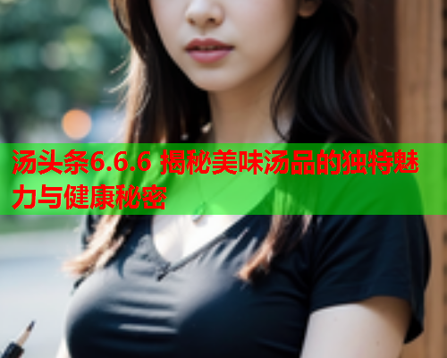 汤头条6.6.6 揭秘美味汤品的独特魅力与健康秘密
