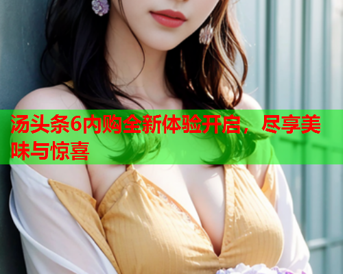 汤头条6内购全新体验开启，尽享美味与惊喜