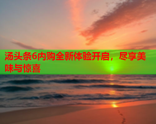 汤头条6内购全新体验开启，尽享美味与惊喜