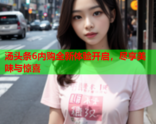 汤头条6内购全新体验开启，尽享美味与惊喜