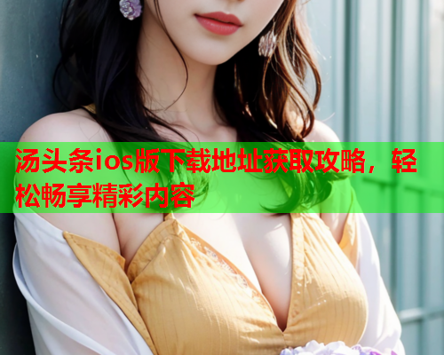 汤头条ios版下载地址获取攻略，轻松畅享精彩内容