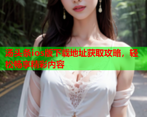 汤头条ios版下载地址获取攻略，轻松畅享精彩内容