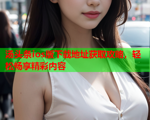 汤头条ios版下载地址获取攻略，轻松畅享精彩内容