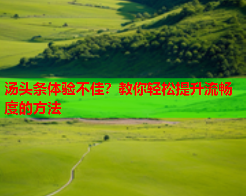 汤头条体验不佳？教你轻松提升流畅度的方法