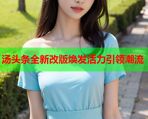 汤头条全新改版焕发活力引领潮流