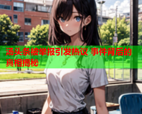 汤头条被举报引发热议 事件背后的真相揭秘