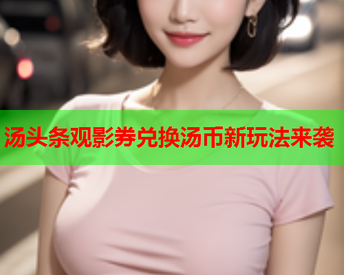 汤头条观影券兑换汤币新玩法来袭