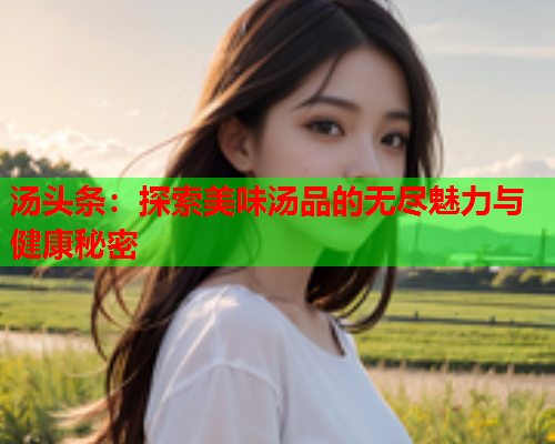 汤头条：探索美味汤品的无尽魅力与健康秘密