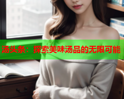 汤头条：探索美味汤品的无限可能