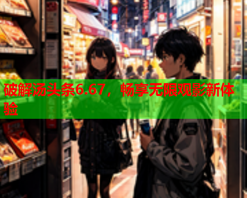 破解汤头条6.67，畅享无限观影新体验