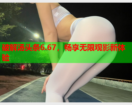 破解汤头条6.67，畅享无限观影新体验
