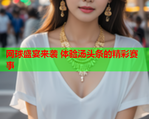 网球盛宴来袭 体验汤头条的精彩赛事
