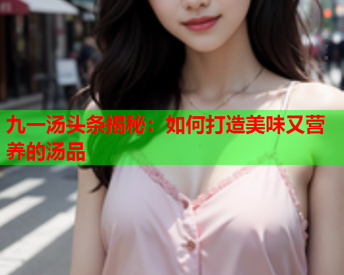 九一汤头条揭秘：如何打造美味又营养的汤品