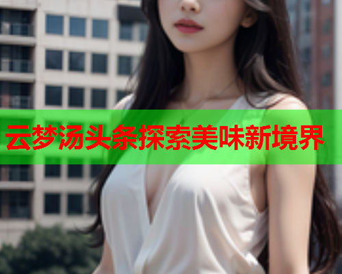 云梦汤头条探索美味新境界