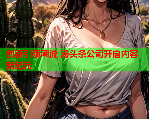创新引领潮流 汤头条公司开启内容新纪元