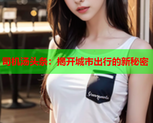 司机汤头条：揭开城市出行的新秘密
