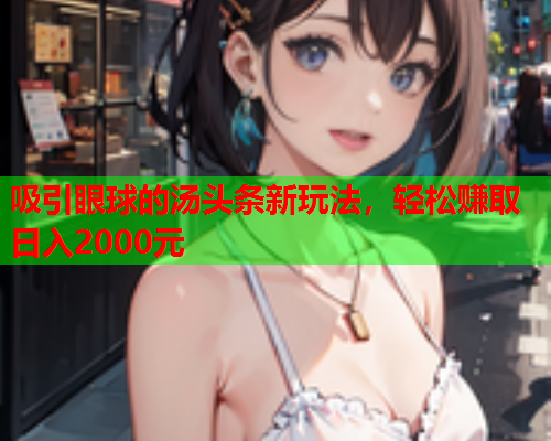 吸引眼球的汤头条新玩法，轻松赚取日入2000元
