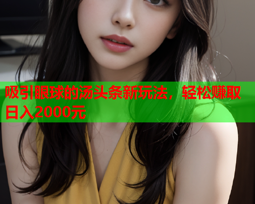 吸引眼球的汤头条新玩法，轻松赚取日入2000元