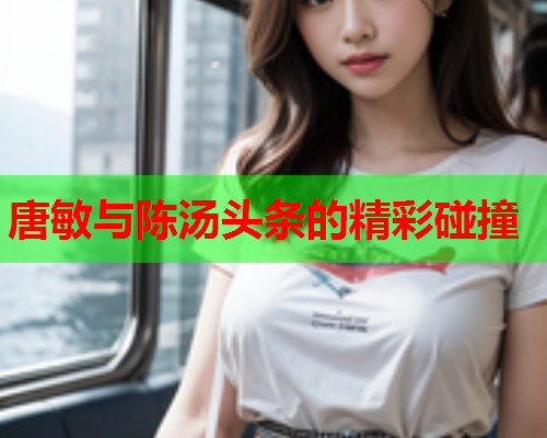唐敏与陈汤头条的精彩碰撞