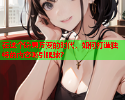在这个瞬息万变的时代，如何打造独特的内容吸引眼球？