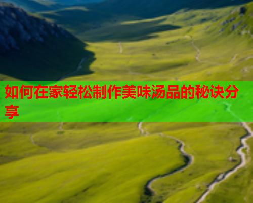 如何在家轻松制作美味汤品的秘诀分享