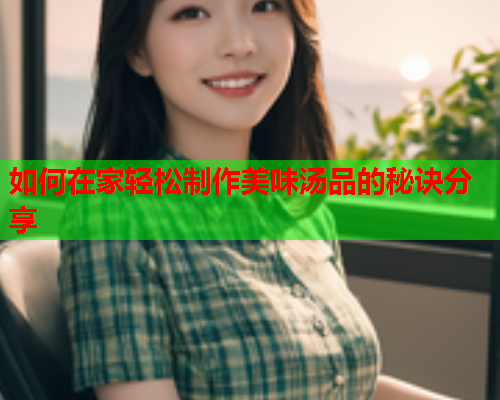 如何在家轻松制作美味汤品的秘诀分享
