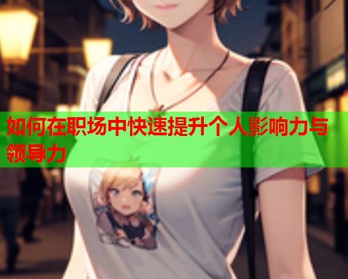 如何在职场中快速提升个人影响力与领导力